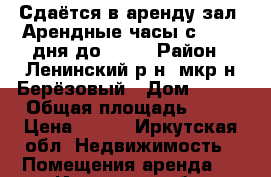 Сдаётся в аренду зал. Арендные часы с 12.00 дня до 17.0 › Район ­ Ленинский р-н, мкр-н Берёзовый › Дом ­ 112 › Общая площадь ­ 37 › Цена ­ 300 - Иркутская обл. Недвижимость » Помещения аренда   . Иркутская обл.